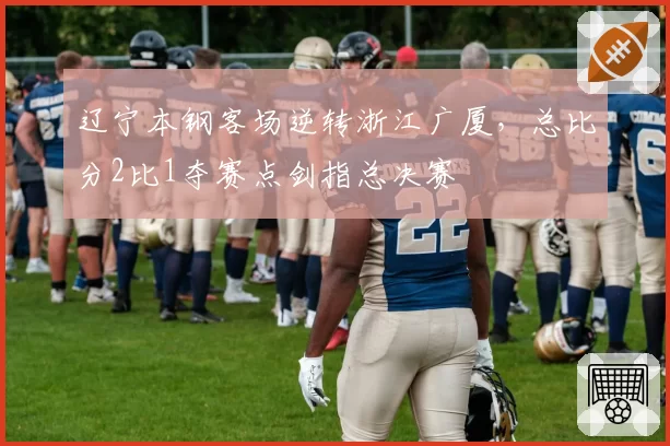 辽宁本钢客场逆转浙江广厦,总比分2比1夺赛点剑指总决赛