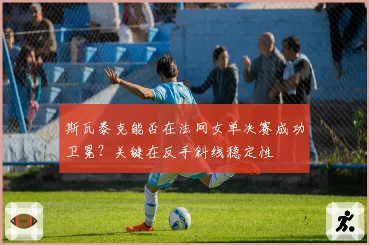 斯瓦泰克能否在法网女单决赛成功卫冕？关键在反手斜线稳定性