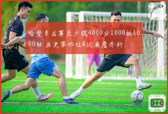 哈登季后赛至少揽4000分1000板1000助 历史第四位&比肩詹乔科