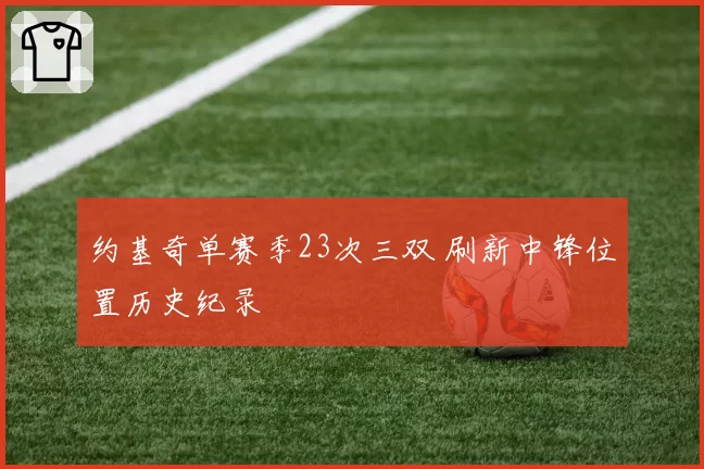 约基奇单赛季23次三双 刷新中锋位置历史纪录