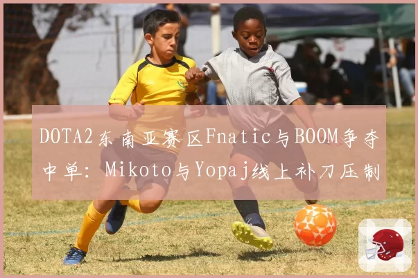 DOTA2东南亚赛区Fnatic与BOOM争夺中单：Mikoto与Yopaj线上补刀压制力分析