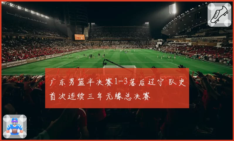 广东男篮半决赛1-3落后辽宁 队史首次连续三年无缘总决赛