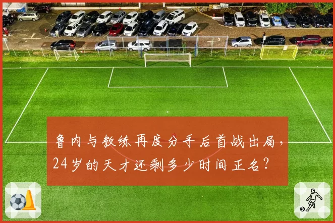 鲁内与教练再度分手后首战出局，24岁的天才还剩多少时间正名？