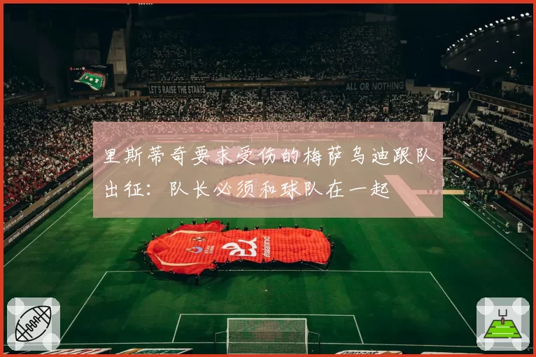 里斯蒂奇要求受伤的梅萨乌迪跟队出征:队长必须和球队在一起