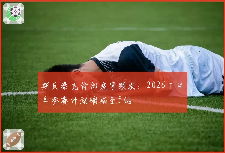 斯瓦泰克背部痉挛频发，2026下半年参赛计划缩减至5站