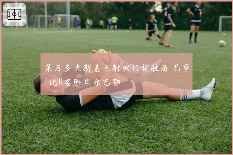 莱万多夫斯基点射破门锁胜局 巴萨1比0客胜毕尔巴鄂