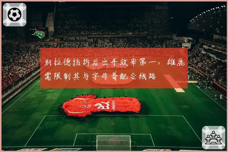 利拉德挡拆后出手效率第一，雄鹿需限制其与字母哥配合线路