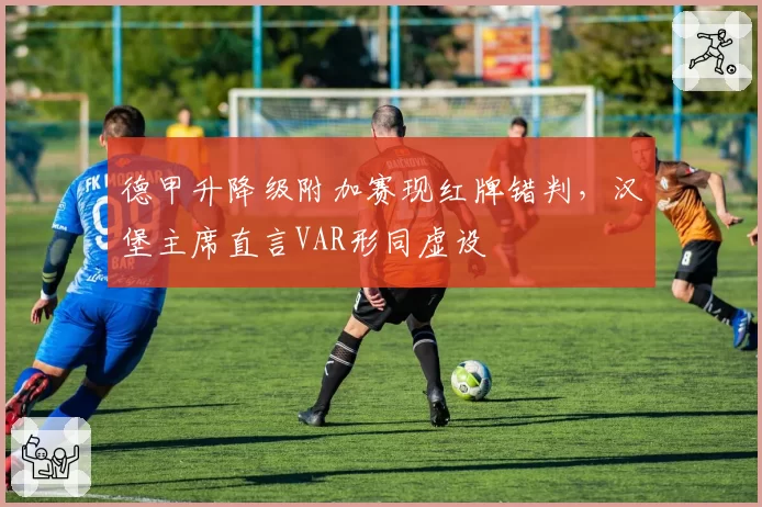 德甲升降级附加赛现红牌错判，汉堡主席直言VAR形同虚设