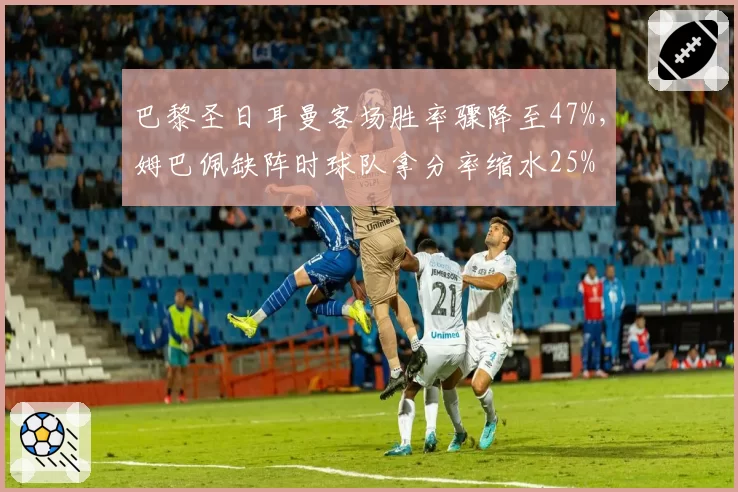巴黎圣日耳曼客场胜率骤降至47%，姆巴佩缺阵时球队拿分率缩水25%