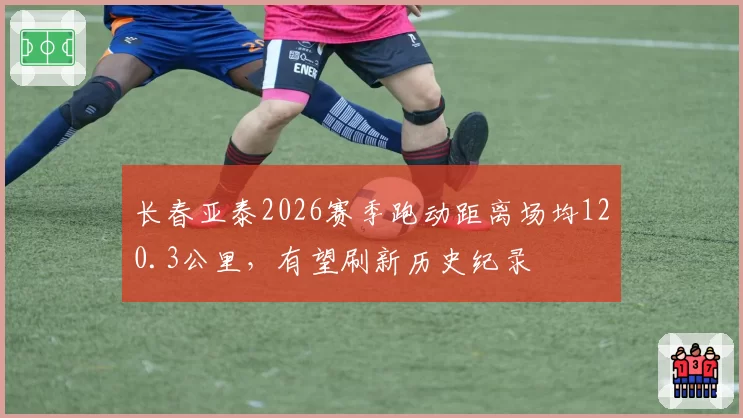 长春亚泰2026赛季跑动距离场均120.3公里,有望刷新历史纪录