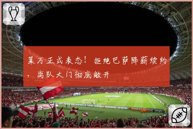 莱万正式表态！拒绝巴萨降薪续约，离队大门彻底敞开