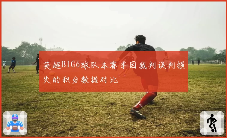 英超BIG6球队本赛季因裁判误判损失的积分数据对比