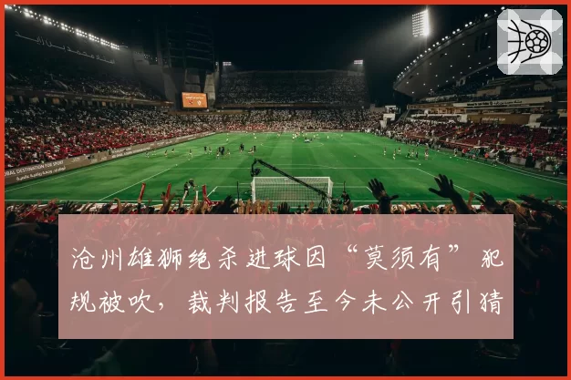 沧州雄狮绝杀进球因“莫须有”犯规被吹，裁判报告至今未公开引猜测