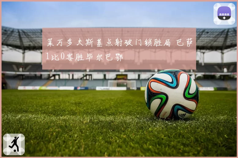 莱万多夫斯基点射破门锁胜局 巴萨1比0客胜毕尔巴鄂