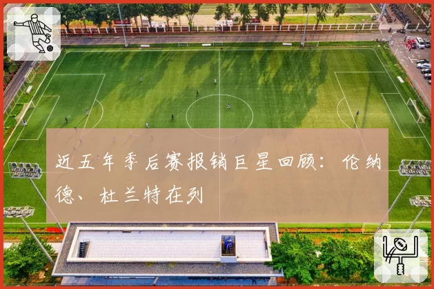 近五年季后赛报销巨星回顾:伦纳德、杜兰特在列