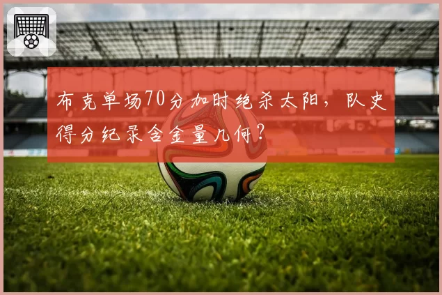 布克单场70分加时绝杀太阳,队史得分纪录含金量几何?