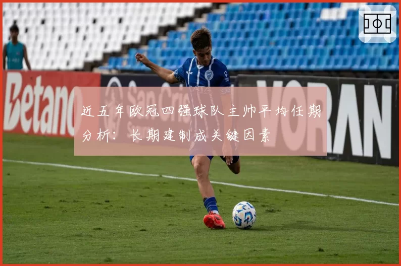近五年欧冠四强球队主帅平均任期分析：长期建制成关键因素