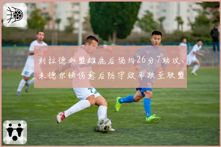 利拉德加盟雄鹿后场均26分7助攻，米德尔顿伤愈后防守效率跌至联盟第180位