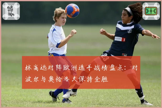 林高远对阵欧洲选手战绩盘点：对波尔与奥恰洛夫保持全胜