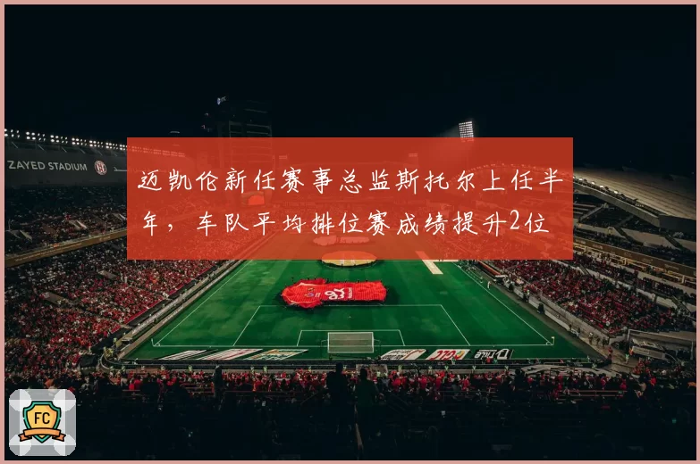 迈凯伦新任赛事总监斯托尔上任半年，车队平均排位赛成绩提升2位