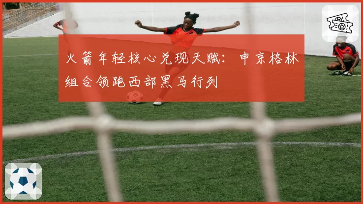 火箭年轻核心兑现天赋：申京格林组合领跑西部黑马行列