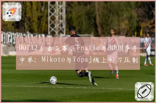 DOTA2东南亚赛区Fnatic与BOOM争夺中单：Mikoto与Yopaj线上补刀压制力分析