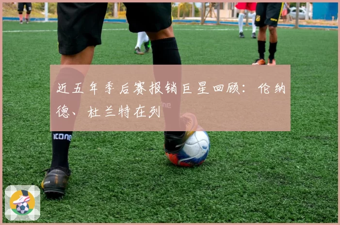 近五年季后赛报销巨星回顾:伦纳德、杜兰特在列