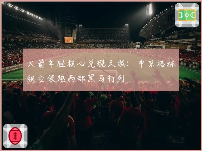 火箭年轻核心兑现天赋：申京格林组合领跑西部黑马行列