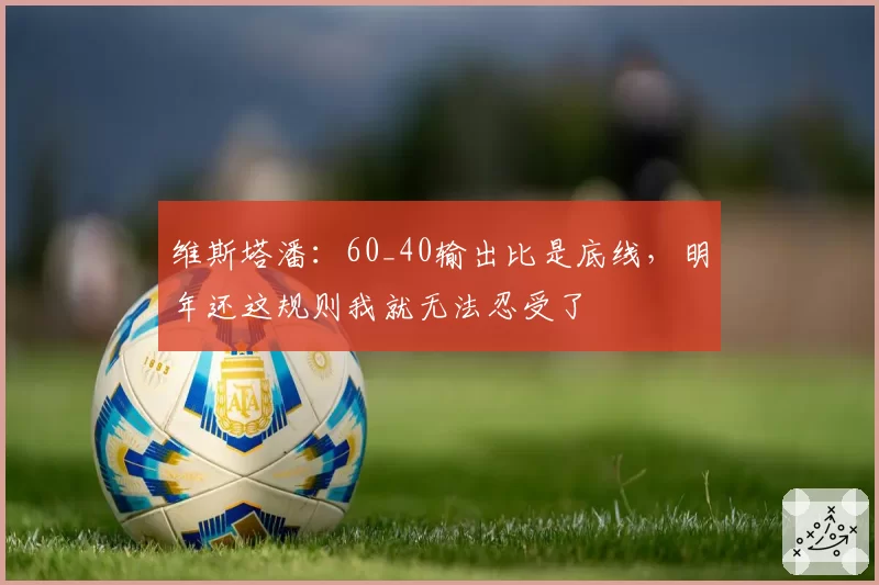 维斯塔潘：60_40输出比是底线，明年还这规则我就无法忍受了