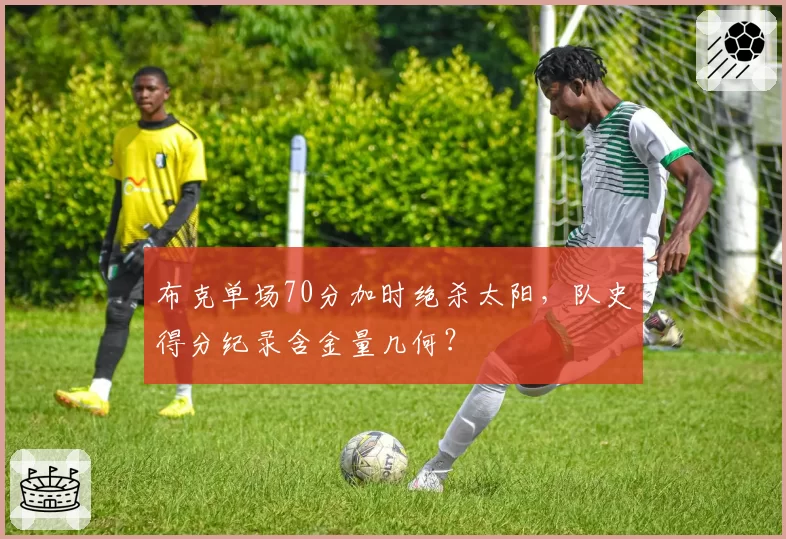 布克单场70分加时绝杀太阳,队史得分纪录含金量几何?