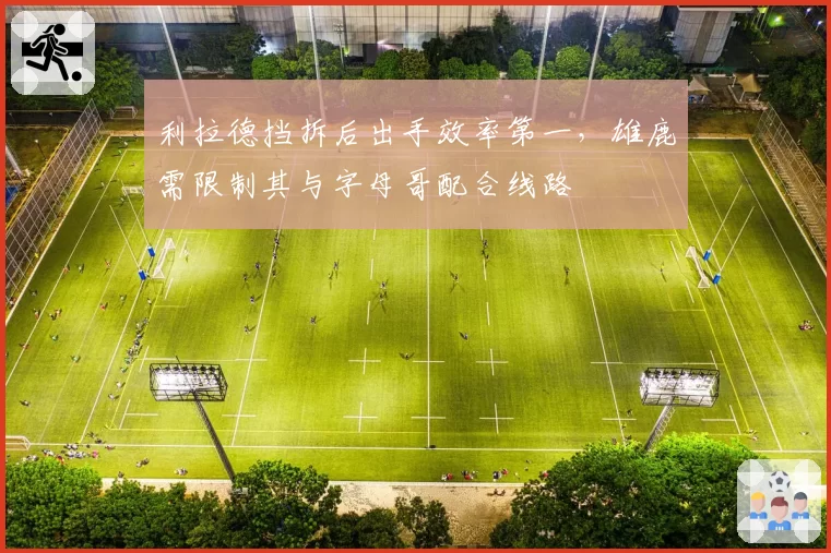 利拉德挡拆后出手效率第一，雄鹿需限制其与字母哥配合线路