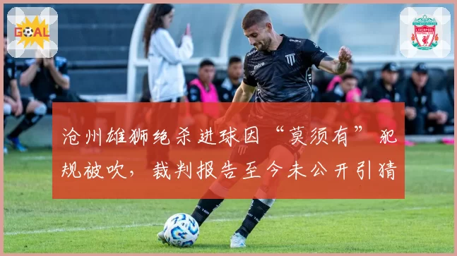 沧州雄狮绝杀进球因“莫须有”犯规被吹，裁判报告至今未公开引猜测