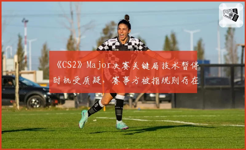 《CS2》Major决赛关键局技术暂停时机受质疑，赛事方被指规则存在漏洞