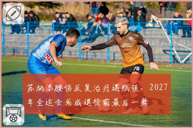 苏炳添腰伤反复治疗遇瓶颈,2027年全运会或成退役前最后一舞