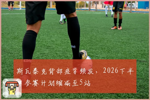 斯瓦泰克背部痉挛频发，2026下半年参赛计划缩减至5站