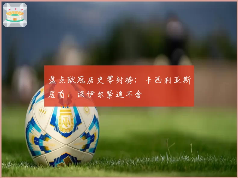 盘点欧冠历史零封榜：卡西利亚斯居首，诺伊尔紧追不舍