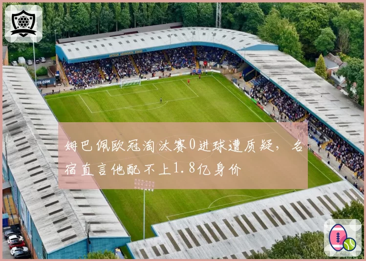 姆巴佩欧冠淘汰赛0进球遭质疑，名宿直言他配不上1.8亿身价