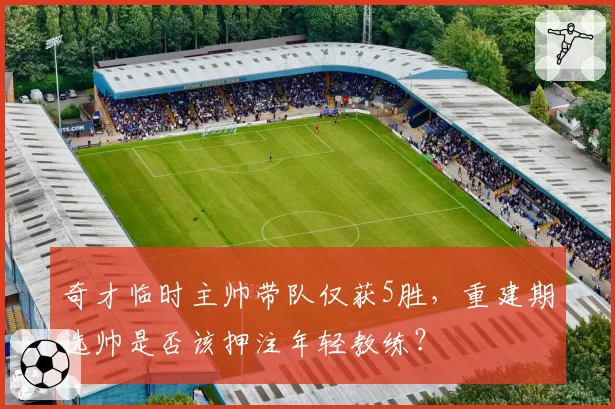 奇才临时主帅带队仅获5胜,重建期选帅是否该押注年轻教练?
