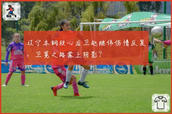 辽宁本钢核心后卫赵继伟伤情反复，卫冕之路蒙上阴影？