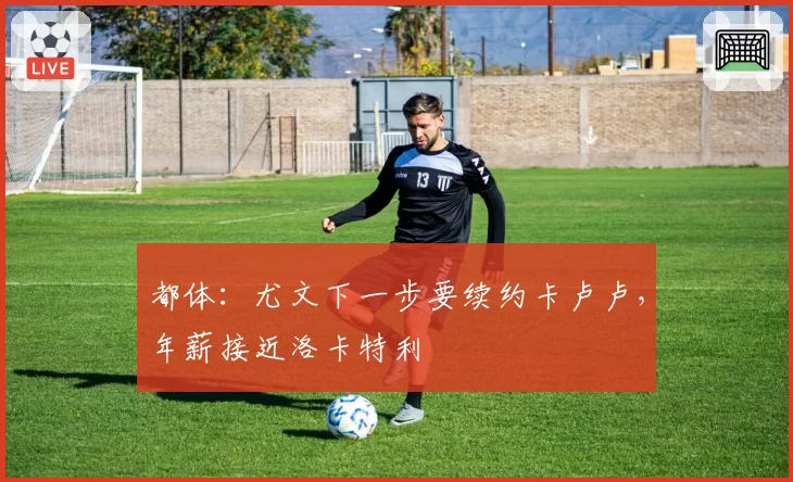 都体：尤文下一步要续约卡卢卢，年薪接近洛卡特利