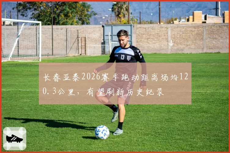 长春亚泰2026赛季跑动距离场均120.3公里，有望刷新历史纪录