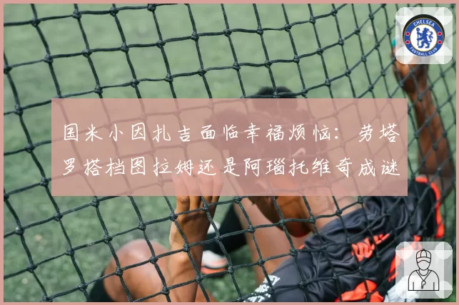 国米小因扎吉面临幸福烦恼:劳塔罗搭档图拉姆还是阿瑙托维奇成谜
