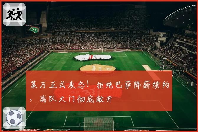 莱万正式表态！拒绝巴萨降薪续约，离队大门彻底敞开