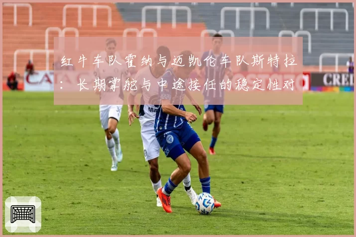 红牛车队霍纳与迈凯伦车队斯特拉：长期掌舵与中途接任的稳定性对比分析