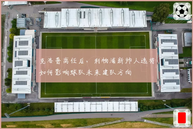克洛普离任后，利物浦新帅人选将如何影响球队未来建队方向