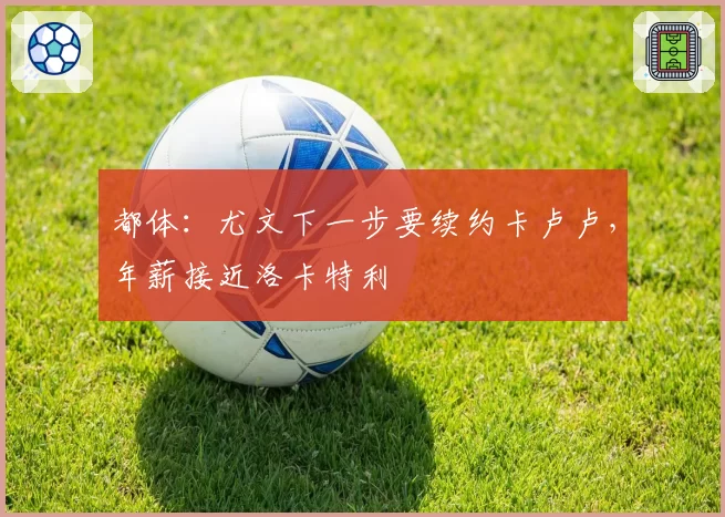 都体：尤文下一步要续约卡卢卢，年薪接近洛卡特利