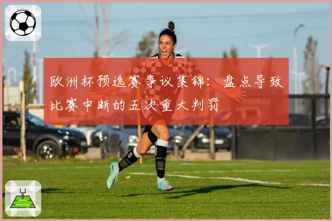 欧洲杯预选赛争议集锦：盘点导致比赛中断的五次重大判罚