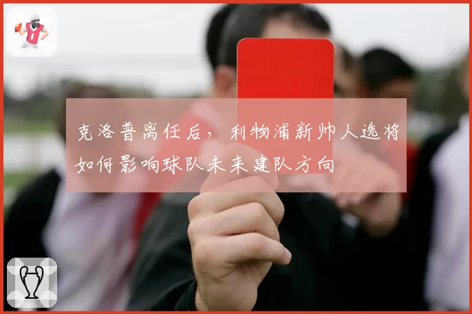 克洛普离任后，利物浦新帅人选将如何影响球队未来建队方向