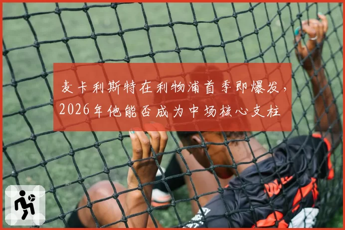 麦卡利斯特在利物浦首季即爆发，2026年他能否成为中场核心支柱