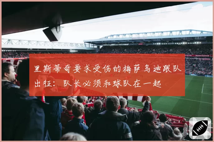 里斯蒂奇要求受伤的梅萨乌迪跟队出征:队长必须和球队在一起